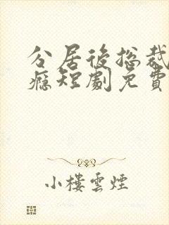 分居后总裁缠上瘾短剧免费观看