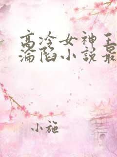 高冷女神王雄的沦陷小说最新章节阅