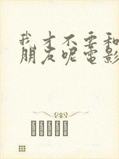 我才不要和你做朋友呢电影演员