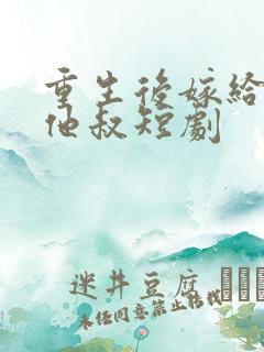 重生后嫁给前任他叔短剧