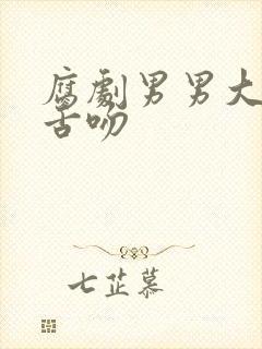 腐剧男男大尺度舌吻