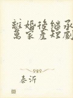 离婚后继承了亿万家产短剧