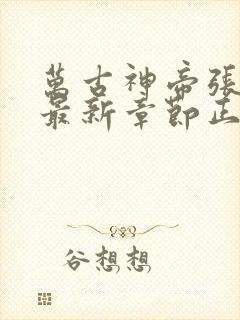 万古神帝张若尘最新章节正版阅读