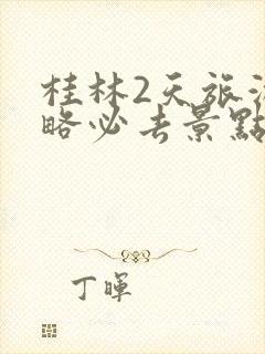 桂林2天旅游攻略必去景点自由行