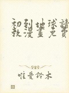 初到地球请多指教漫画免费下拉式