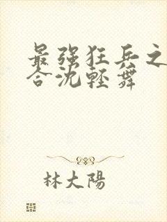 最强狂兵之陈六合沈轻舞