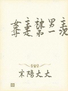 女主被男主兄弟夺走第一次的背景故事