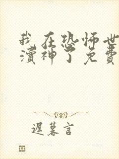 我在恐怖世界里渎神了免费全文在线阅读