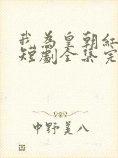 我为皇朝红尘仙短剧全集完整版