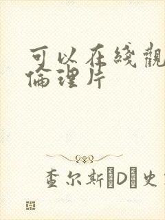 可以在线观看的伦理片