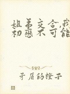 姐弟交合,我的初恋不可能是亲姐姐