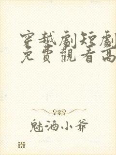 穿越剧短剧大全免费观看高清