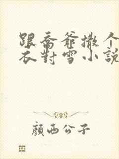 跟乔爷撒个娇罗衣对雪小说