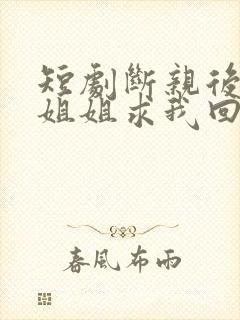 短剧断亲后四个姐姐求我回家免费