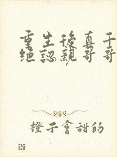 重生后真千金拒绝认亲哥哥悔疯了免费阅读