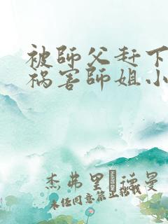 被师父赶下山去祸害师姐小说免费阅读完本
