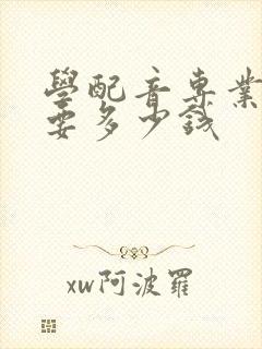 学配音专业大概要多少钱