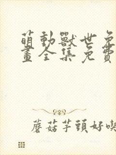 萌动兽世免费漫画全集免费未删减版