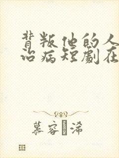 背叛他的人求他治病短剧在线观看