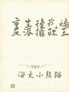 重生后我娇养了反派摄政王免费阅读