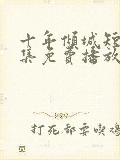 十年倾城短剧全集免费播放在线观看