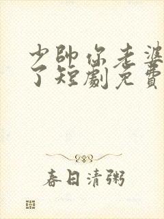 少帅你老婆又跑了短剧免费观看合集