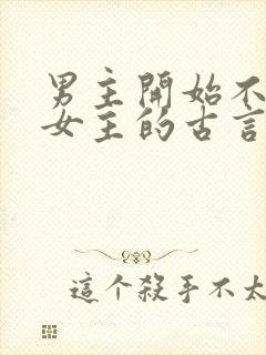男主开始不喜欢女主的古言