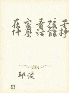 在家看孩子干点什么活能挣钱