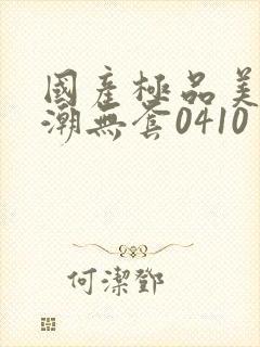 国产极品美女高潮无套0410