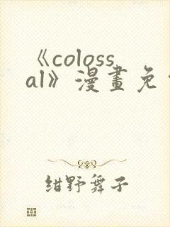 《colossal》漫画免费阅读快看