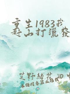 重生1983我赶山打猎发家免费阅读