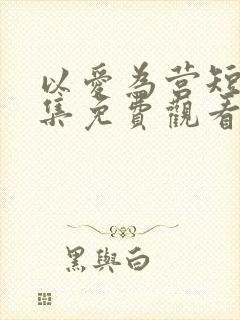 以爱为营短剧全集免费观看高清版