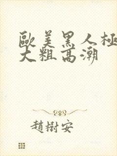 欧美黑人极品超大粗高潮