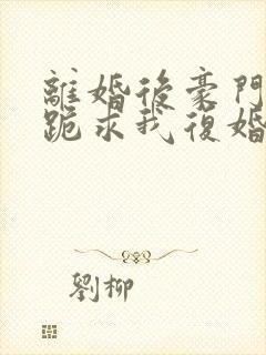 离婚后豪门前夫跪求我复婚