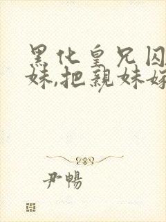 黑化皇兄囚禁皇妹,把亲妹嫁给女主心