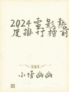 2024电影热度排行榜前十名有哪些呢