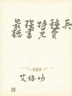 最强特种兵传说听书免费