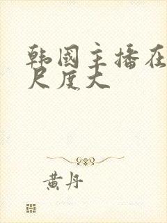 韩国主播在线看尺度大