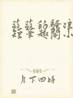 苏苏的骚浪日常短笔趣阁小说