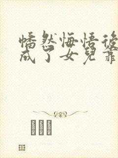 幡然悔悟后,我成了女儿靠山在线免费观看