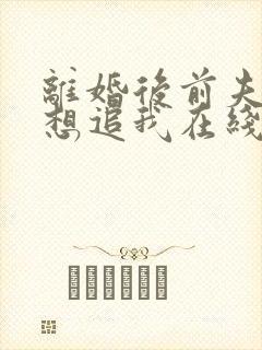 离婚后前夫总是想追我在线阅读全文