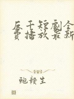 反千短剧全集免费播放最新版