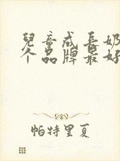 儿童成长奶粉哪个品牌最好最安全