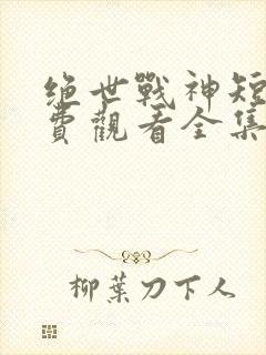 绝世战神短剧免费观看全集