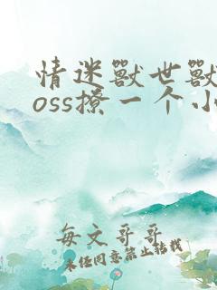 情迷兽世兽王boss撩一个小说