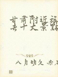 甘肃附近旅游必去十大景点推荐