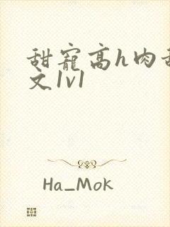 甜宠高h肉甜宠文1v1