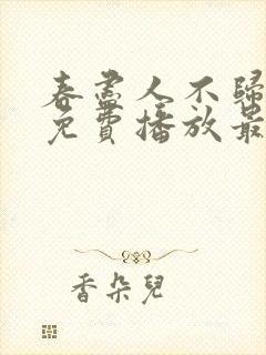 春尽人不归短剧免费播放最新章节列表