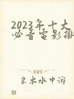 2023年十大必看电影排行榜前十名