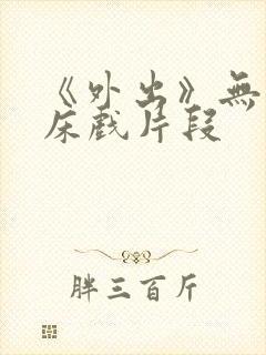 《外出》无删减床戏片段